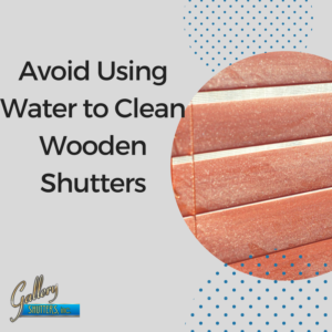 Don't Use Water on Wooden Plantation Shutters